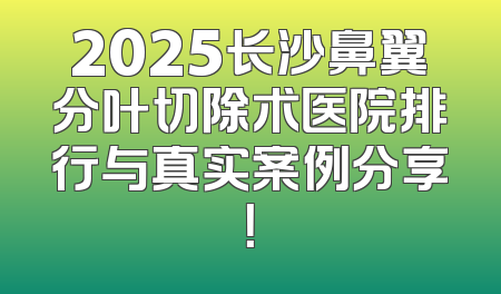 2025长沙鼻翼分叶切除术医院排行与真实案例分享！
