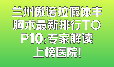 兰州傲诺拉假体丰胸术最新排行TOP10：专家解读上榜医院！