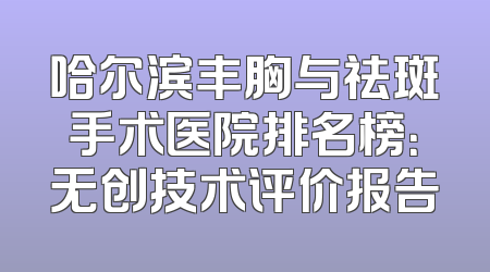 哈尔滨丰胸与祛斑手术医院排名榜：无创技术评价报告