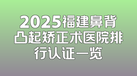 2025福建鼻背凸起矫正术医院排行认证一览