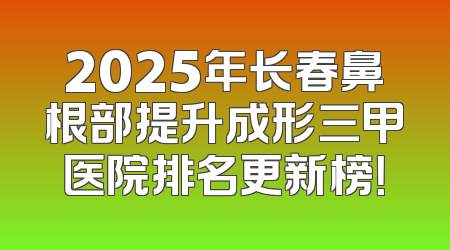 2025年长春鼻根部提升成形三甲医院排名更新榜！