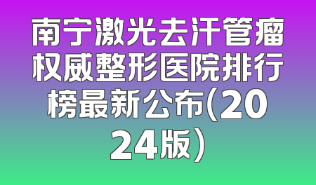 南宁激光去汗管瘤权威整形医院排行榜最新公布（2024版）