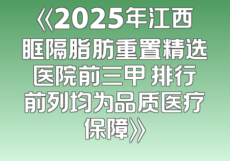 《2025年江西眶隔脂肪重置精选医院前三甲 排行前列均为品质医疗保障》