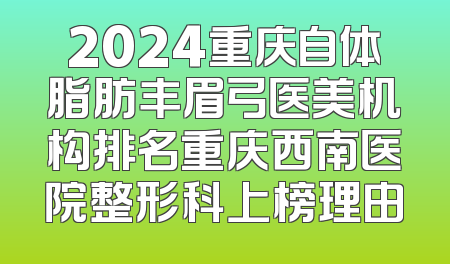 2024重庆自体脂肪丰眉弓医美机构排名重庆西南医院整形科上榜理由