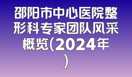 邵阳市中心医院整形科专家团队风采概览（2024年）