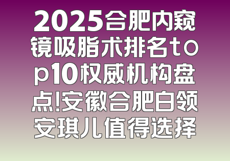 2025合肥内窥镜吸脂术排名top10权威机构盘点！安徽合肥白领安琪儿值得选择