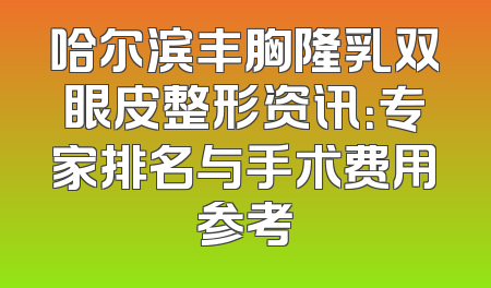 哈尔滨丰胸隆乳双眼皮整形资讯：专家排名与手术费用参考