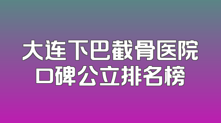 大连下巴截骨医院口碑公立排名榜
