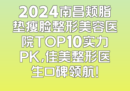 2024南昌颊脂垫瘦脸整形美容医院TOP10实力PK，佳美整形医生口碑领航！