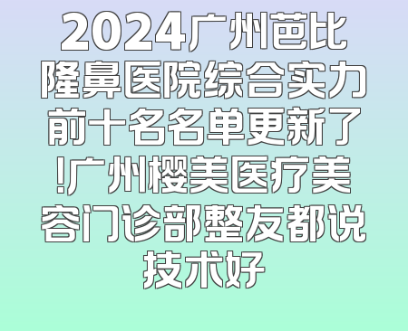 2024广州芭比隆鼻医院综合实力前十名名单更新了！广州樱美医疗美容门诊部整友都说技术好