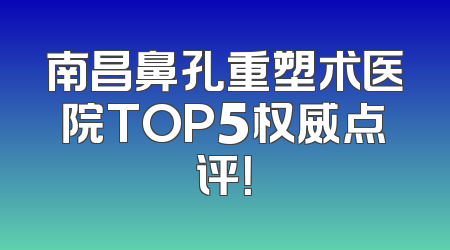 南昌鼻孔重塑术医院TOP5权威点评！