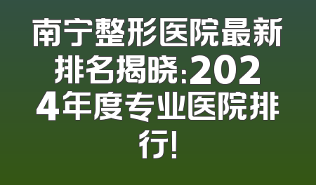 南宁整形医院最新排名揭晓：2024年度专业医院排行！