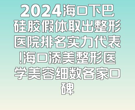 2024海口下巴硅胶假体取出整形医院排名实力代表！海口添美整形医学美容细数各家口碑
