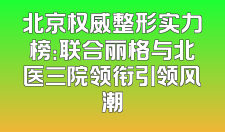 北京权威整形实力榜：联合丽格与北医三院领衔引领风潮