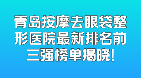 青岛按摩去眼袋整形医院最新排名前三强榜单揭晓！
