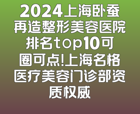 2024上海卧蚕再造整形美容医院排名top10可圈可点！上海名格医疗美容门诊部资质权威
