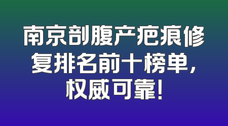 南京剖腹产疤痕修复排名前十榜单，权威可靠！