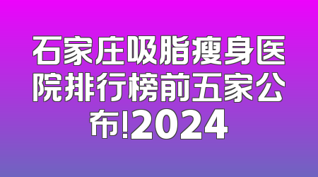 石家庄吸脂瘦身医院排行榜前五家公布!2024