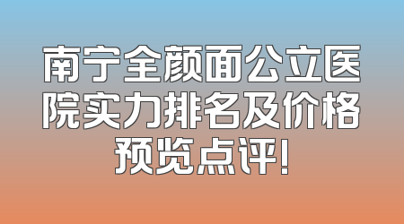南宁全颜面公立医院实力排名及价格预览点评!