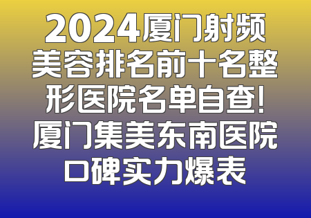 2024厦门射频美容排名前十名整形医院名单自查！厦门集美东南医院口碑实力爆表