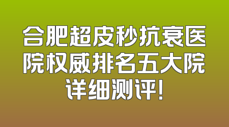 合肥超皮秒抗衰医院权威排名五大院详细测评！