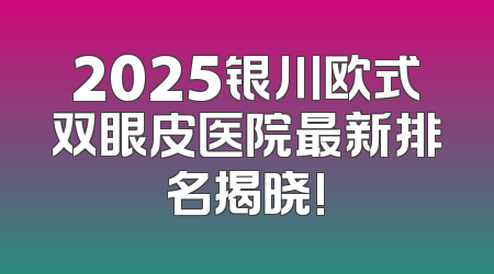 2025银川欧式双眼皮医院最新排名揭晓!