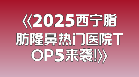 《2025西宁脂肪隆鼻热门医院TOP5来袭！》