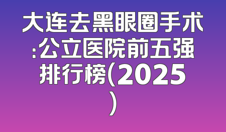 大连去黑眼圈手术：公立医院前五强排行榜（2025）