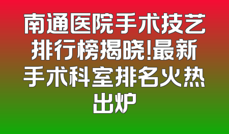 南通医院手术技艺排行榜揭晓！最新手术科室排名火热出炉