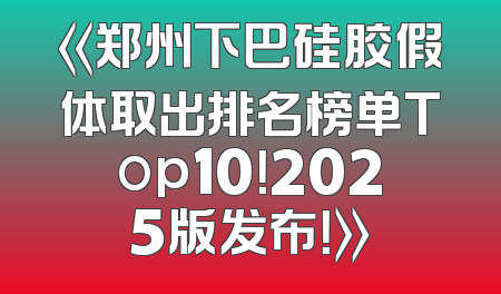 《郑州下巴硅胶假体取出排名榜单Top10！2025版发布！》