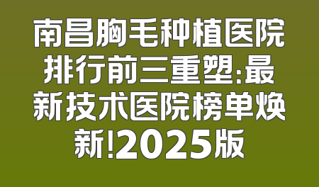 南昌胸毛种植医院排行前三重塑：最新技术医院榜单焕新！2025版
