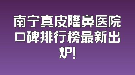 南宁真皮隆鼻医院口碑排行榜最新出炉！