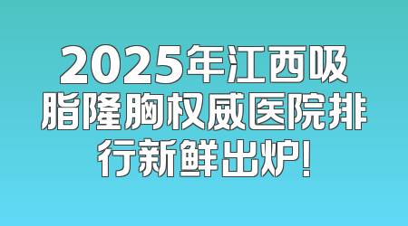 2025年江西吸脂隆胸权威医院排行新鲜出炉！