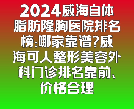 2024威海自体脂肪隆胸医院排名榜：哪家靠谱？威海可人整形美容外科门诊排名靠前、价格合理