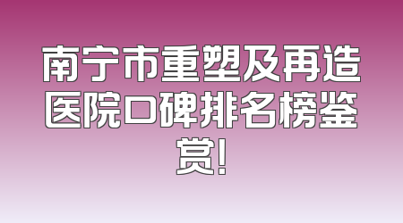 南宁市重塑及再造医院口碑排名榜鉴赏！