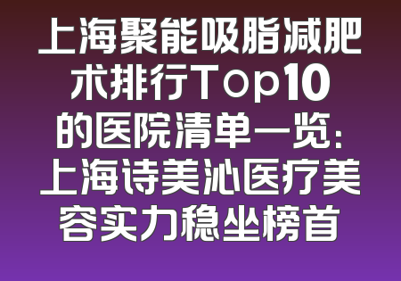 上海聚能吸脂减肥术排行Top10的医院清单一览：上海诗美沁医疗美容实力稳坐榜首