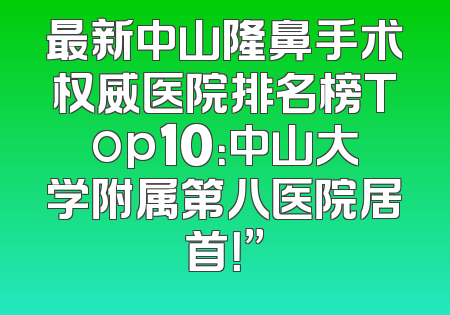 最新中山隆鼻手术权威医院排名榜Top10：中山大学附属第八医院居首！”