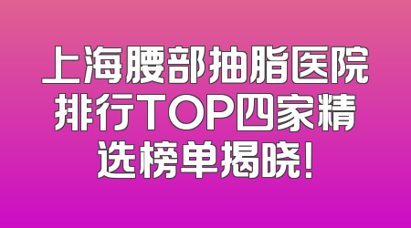 上海腰部抽脂医院排行TOP四家精选榜单揭晓！