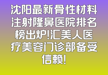 沈阳最新骨性材料注射隆鼻医院排名榜出炉！汇美人医疗美容门诊部备受信赖！