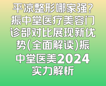 平凉整形哪家强？振中堂医疗美容门诊部对比展现新优势（全面解读）振中堂医美2024实力解析