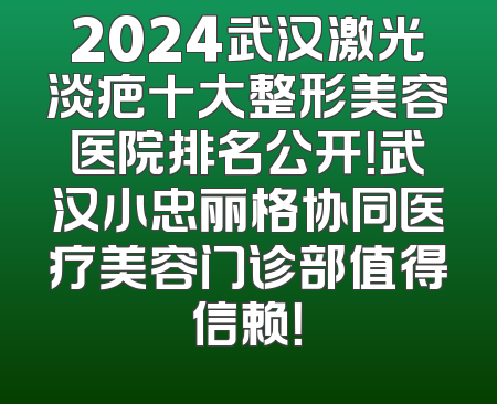 2024武汉激光淡疤十大整形美容医院排名公开！武汉小忠丽格协同医疗美容门诊部值得信赖！