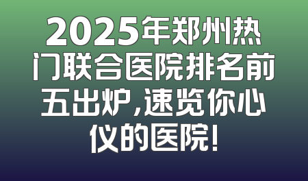 2025年郑州热门联合医院排名前五出炉，速览你心仪的医院!