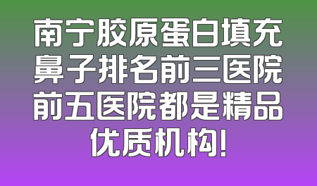 南宁胶原蛋白填充鼻子排名前三医院前五医院都是精品优质机构!