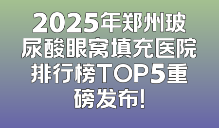 2025年郑州玻尿酸眼窝填充医院排行榜TOP5重磅发布！