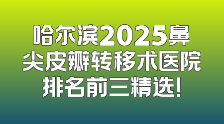 哈尔滨2025鼻尖皮瓣转移术医院排名前三精选！