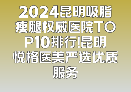 2024昆明吸脂瘦腿权威医院TOP10排行！昆明悦格医美严选优质服务