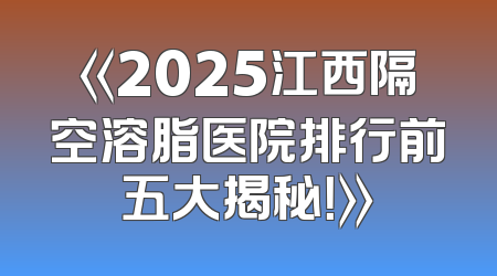 《2025江西隔空溶脂医院排行前五大揭秘！》