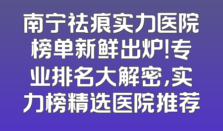 南宁祛痕实力医院榜单新鲜出炉！专业排名大解密，实力榜精选医院推荐
