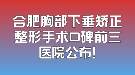 合肥胸部下垂矫正整形手术口碑前三医院公布！