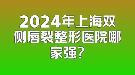 2024年上海双侧唇裂整形医院哪家强？